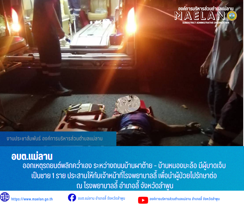 วันอาทิตย์ที่ 12 กรกฎาคม 2569  เวลา 23.48 น. องค์การบริหารส่วนตำบลแม่ลาน โดย นายโสภณ มีมัง นายกองค์การบริหารส่วนตำบลแม่ลาน มอบหมายให้เจ้าหน้าที่กู้ชีพองค์การบริหารส่วนตำบลแม่ลาน ร่วมกับ โรงพยาบาลลี้             ออกเหตุรถยนต์พลิกคว่ำเอง ระหว่างถนนบ้านผาต้าย - บ้านหนองมะล้อ มีผู้บาดเจ็บเป็นชาย 1 ราย  ประสานให้กับเจ้าหน้าที่โรงพยาบาลลี้ เพื่อนำผู้ป่วยไปรักษาต่อ ณ โรงพยาบาลลี้ อำเภอลี้ จังหวัดลำพูน _____________________________ -ขอขอบคุณภาพข่าวจาก : จนท.กู้ชีพ องค์การบริหารส่วนตำบลแม่ลาน -เเหล่งข่าว : องค์การบริหารส่วนตำบลแม่ลาน -ประชาสัมพันธ์ข่าว  : งานประชาสัมพันธ์ สำนักปลัดองค์การบริหารส่วนตำบลแม่ลาน -เว็บไซต์ : https://www.maelan.go.th -Facebook : https://www.facebook.com/saomaelan.maelan.7?mibextid=ZbWKwL -Youtube : https://youtube.com/@user-eq2cc4bc2f?si=EvKRe7B5IyUmlv8Z #องค์การบริหารส่วนตำบลแม่ลาน ???? 12/1 หมู่ 7 ตำบลแม่ลาน อำเภอลี้ จังหวัดลำพูน ????โทรศัพท์ สำนักงาน : 096 685 8480 ,0 5309 6174 ต่อ 10 - 16 ????อุบัติเหตุ โทร 1669  ฟรี /สายตรงรถฉุกเฉินองค์การบริหารส่วนตำบลแม่ลาน :0