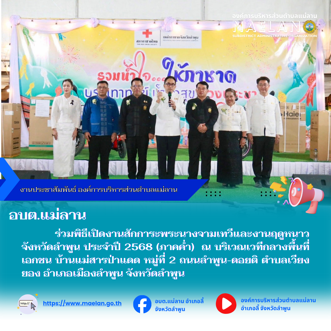 เมื่อวันที่ 28 พฤศจิกายน 2568 เวลา 18.00 น. ที่ผ่านมา องค์การบริหารส่วนตำบลแม่ลาน โดย นายสมพงษ์  ด้วงประสิทธิ์ ปลัดองค์การบริหารส่วนตำบลแม่ลาน ปฏิบัติหน้าที่นายกองค์การบริหารส่วนตำบลแม่ลาน มอบหมายให้เจ้าหน้าที่องค์การบริหารส่วนตำบลแม่ลาน                                ร่วมพิธีเปิดงานสักการะพระนางจามเทวีและงานฤดูหนาวจังหวัดลำพูน ประจำปี 2568 (ภาคค่ำ) โดยมี นายปิยพงศ์ ชูวงศ์ รองผู้ว่าราชการจังหวัด รักษาราชการแทนผู้ว่าราชการจังหวัดลำพูน เป็นประธานเปิดงาน ณ บริเวณเวทีกลางพื้นที่เอกชน บ้านแม่สารป่าแดด หมู่ที่ 2 ถนนลำพูน-ดอยติ ตำบลเวียงยอง อำเภอเมืองลำพูน จังหวัดลำพูน --------------------------------------------------------------- -ขอบคุณภาพข่าวจาก : กองการศึกษาองค์การบริหารส่วนตำบลแม่ลาน  -เเหล่งข่าว : กองการศึกษาองค์การบริหารส่วนตำบลแม่ลาน  -ประชาสัมพันธ์ข่าว  : งานประชาสัมพันธ์ สำนักปลัดองค์การบริหารส่วนตำบลแม่ลาน -เว็บไซต์ : https://www.maelan.go.th -Facebook : https://www.facebook.com/saomaelan.maelan.7?mibextid=ZbWKwL -Youtube : https://youtube.com/@user-eq2cc4bc2f?si=EvKRe7B5IyUmlv8Z 