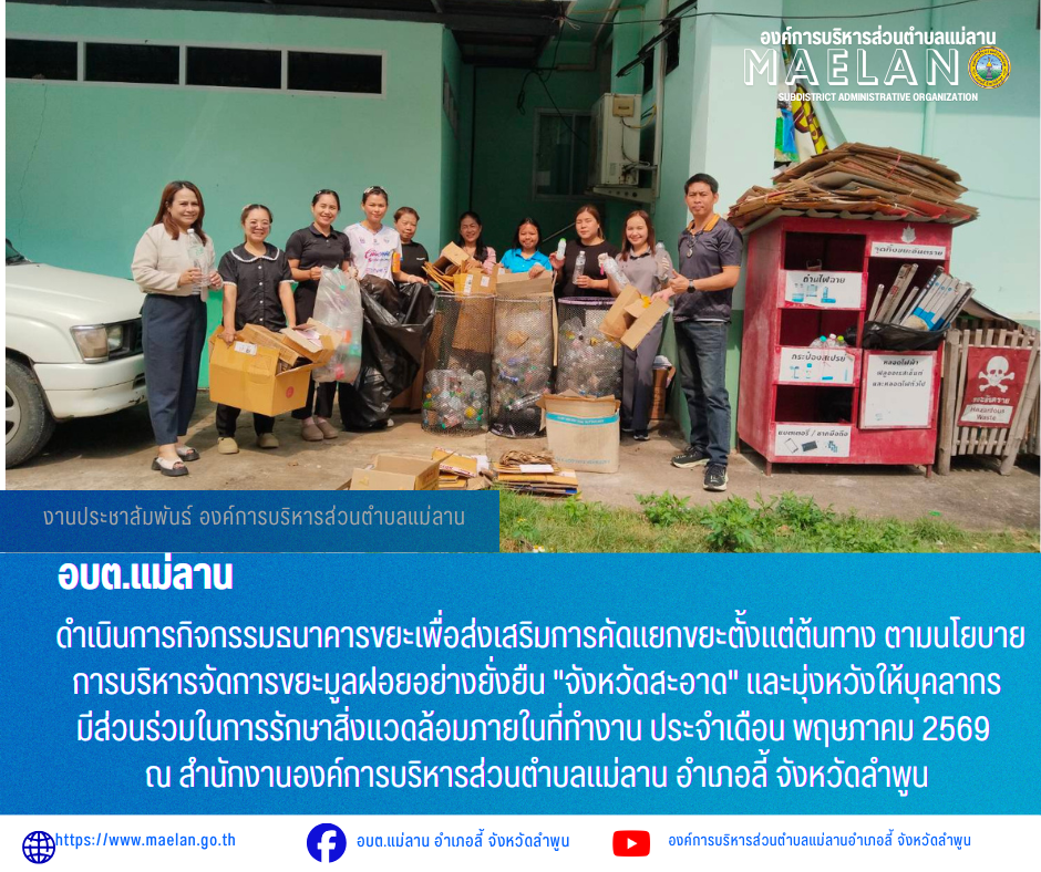 วันที่ 5 พฤษภาคม 2569 เวล 10.00 น. องค์การบริหารส่วนคำบลแม่ลาน โดย นายโสภณ มีมัง นายกองค์การบริหารส่วนตำบลแม่ลาน มอบหมายให้ นางสาวนริศรา ใจสุยะ เจ้าพนักงานสาธารณสุขชำนาญงาน และเจ้าหน้าที่องค์การบริหารส่วนตำบลแม่ลาน               ดำเนินการกิจกรรมธนาคารขยะเพื่อส่งเสริมการคัดแยกขยะตั้งแต่ต้นทาง ตามนโยบายการบริหารจัดการขยะมูลฝอยอย่างยั่งยืน "จังหวัดสะอาด" และมุ่งหวังให้บุคลากรมีส่วนร่วมในการรักษาสิ่งแวดล้อมภายในที่ทำงาน ประจำเดือน พฤษภาคม 2569 ณ สำนักงานองค์การบริหารส่วนตำบลแม่ลาน อำเภอลี้ จังหวัดลำพูน _____________________________ -ขอขอบคุณภาพข่าวจาก : เจ้าพนักงานสาธารณสุของค์การบริหารส่วนตำบลแม่ลาน -เเหล่งข่าว : องค์การบริหารส่วนตำบลแม่ลาน -ประชาสัมพันธ์ข่าว  : งานประชาสัมพันธ์ สำนักปลัดองค์การบริหารส่วนตำบลแม่ลาน -เว็บไซต์ : https://www.maelan.go.th -Facebook : https://www.facebook.com/saomaelan.maelan.7?mibextid=ZbWKwL -Youtube : https://youtube.com/@user-eq2cc4bc2f?si=EvKRe7B5IyUmlv8Z #องค์การบริหารส่วนตำบลแม่ลาน ???? 12/1 หมู่ 7 ตำบลแม่ลาน อำเภอลี้ จังหวัดลำพูน ????โทรศัพท์ สำนักงาน 