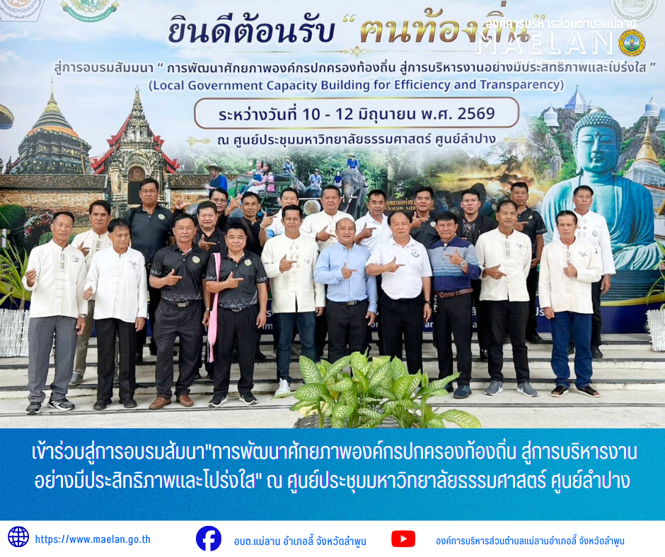 วันที่ 10-12 มิถุนายน 2569 องค์การบริหารส่วนตำบลแม่ลาน โดย นายโสภณ มีมัง นายกองค์การบริหารส่วนตำบลแม่ลาน พร้อมด้วย นายเสาร์คำ แก้วปลูก รองนายกองค์การบริหารส่วนตำบลแม่ลาน และนายกิตติ ธงสิบสอง หัวหน้าสำนักปลัดองค์การบริหารส่วนตำบลแม่ลาน             เข้าร่วมสู่การอบรมสัมนา"การพัฒนาศักยภาพองค์กรปกครองท้องถิ่น สู่การบริหารงานอย่างมีประสิทธิภาพและโปร่งใส" ณ ศูนย์ประชุมมหาวิทยาลัยธรรมศาสตร์ ศูนย์ลำปาง _____________________________ -ขอขอบคุณภาพข่าวจาก :นายกองค์การบริหารส่วนตำบลแม่ลาน -เเหล่งข่าว : องค์การบริหารส่วนตำบลแม่ลาน -ประชาสัมพันธ์ข่าว  : งานประชาสัมพันธ์ สำนักปลัดองค์การบริหารส่วนตำบลแม่ลาน -เว็บไซต์ : https://www.maelan.go.th -Facebook : https://www.facebook.com/saomaelan.maelan.7?mibextid=ZbWKwL -Youtube : https://youtube.com/@user-eq2cc4bc2f?si=EvKRe7B5IyUmlv8Z #องค์การบริหารส่วนตำบลแม่ลาน ???? 12/1 หมู่ 7 ตำบลแม่ลาน อำเภอลี้ จังหวัดลำพูน ????โทรศัพท์ สำนักงาน : 096 685 8480 ,0 5309 6174 ต่อ 10 - 16 ????อุบัติเหตุ โทร 1669  ฟรี /สายตรงรถฉุกเฉินองค์การบริหารส่วนตำบลแม่ลาน :081 473 6